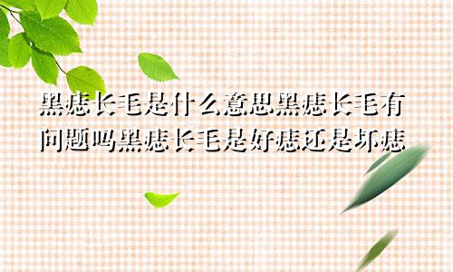 黑痣长毛是什么意思黑痣长毛有问题吗黑痣长毛是好痣还是坏痣