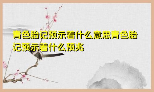 青色胎记预示着什么意思青色胎记预示着什么预兆