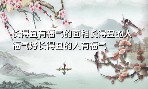 长得丑有福气的面相长得丑的人福气好长得丑的人有福气