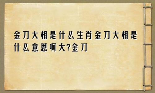 金刀大相是什么生肖金刀大相是什么意思啊大?金刀