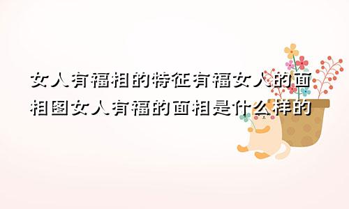 女人有福相的特征有福女人的面相图女人有福的面相是什么样的