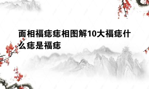 面相福痣痣相图解10大福痣什么痣是福痣