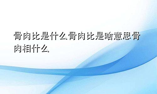 骨肉比是什么骨肉比是啥意思骨肉相什么