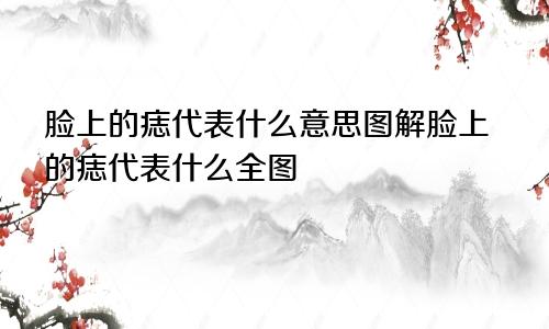 脸上的痣代表什么意思图解脸上的痣代表什么全图