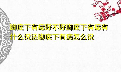 脚底下有痣好不好脚底下有痣有什么说法脚底下有痣怎么说