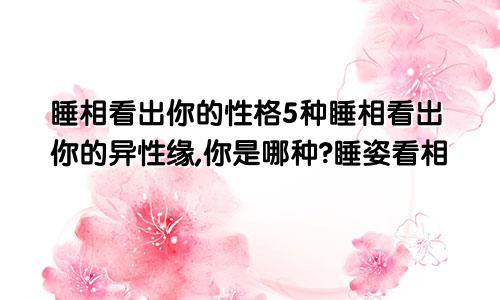 睡相看出你的性格5种睡相看出你的异性缘,你是哪种?睡姿看相