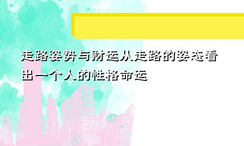 走路姿势与财运从走路的姿态看出一个人的性格命运