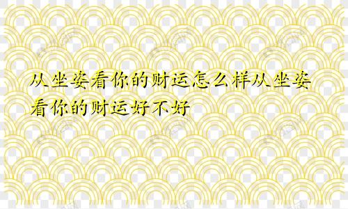 从坐姿看你的财运怎么样从坐姿看你的财运好不好