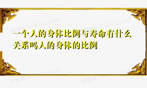 一个人的身体比例与寿命有什么关系吗人的身体的比例