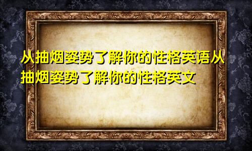 从抽烟姿势了解你的性格英语从抽烟姿势了解你的性格英文