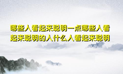 哪些人看起来聪明一点哪些人看起来聪明的人什么人看起来聪明