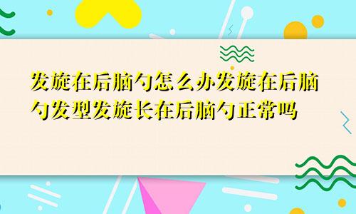 发旋在后脑勺怎么办发旋在后脑勺发型发旋长在后脑勺正常吗