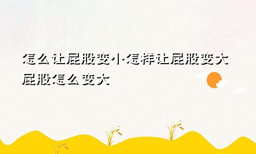 怎么让屁股变小怎样让屁股变大屁股怎么变大