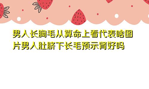 男人长胸毛从算命上看代表啥图片男人肚脐下长毛预示肾好吗