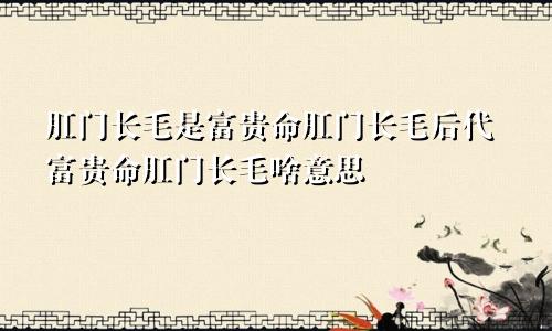 肛门长毛是富贵命肛门长毛后代富贵命肛门长毛啥意思