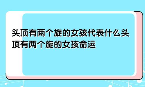 头顶有两个旋的女孩代表什么头顶有两个旋的女孩命运