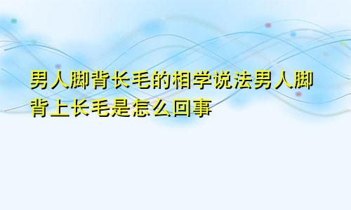 男人脚背长毛的相学说法男人脚背上长毛是怎么回事