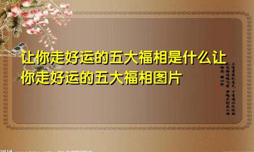 让你走好运的五大福相是什么让你走好运的五大福相图片