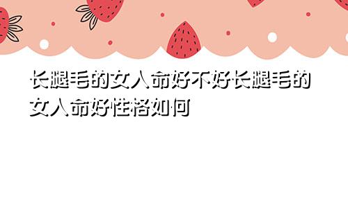 长腿毛的女人命好不好长腿毛的女人命好性格如何