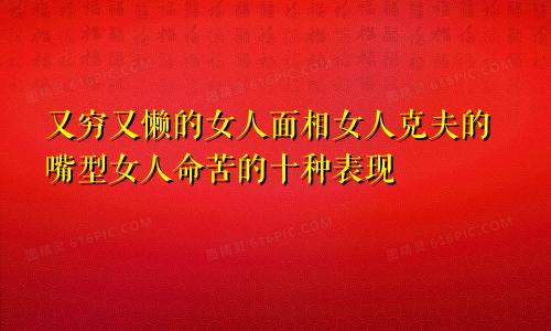 又穷又懒的女人面相女人克夫的嘴型女人命苦的十种表现