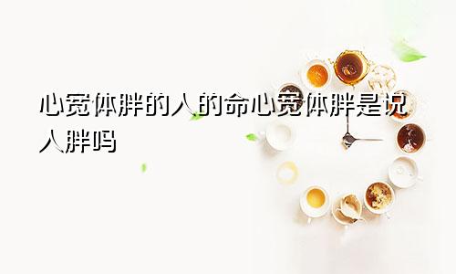 心宽体胖的人的命心宽体胖是说人胖吗