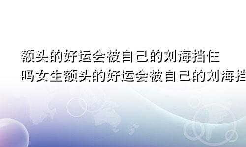 额头的好运会被自己的刘海挡住吗女生额头的好运会被自己的刘海挡住吗