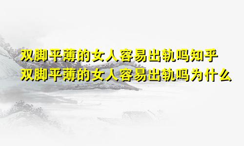 双脚平薄的女人容易出轨吗知乎双脚平薄的女人容易出轨吗为什么