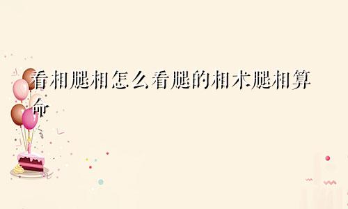 看相腿相怎么看腿的相术腿相算命