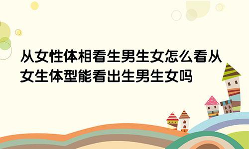 从女性体相看生男生女怎么看从女生体型能看出生男生女吗