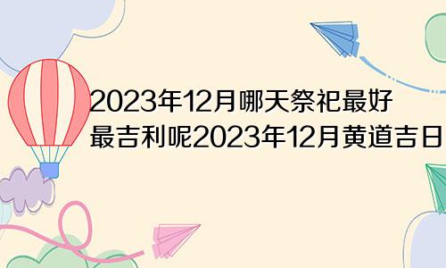 2023年12月哪天祭祀最好最吉利呢2023年12月黄道吉日