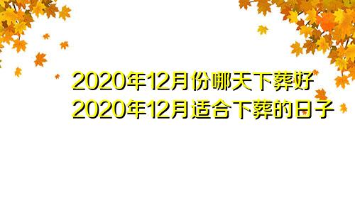 2020年12月份哪天下葬好2020年12月适合下葬的日子