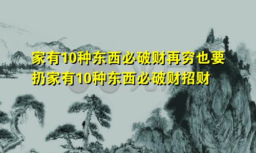 家有10种东西必破财再穷也要扔家有10种东西必破财招财