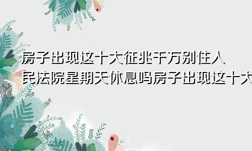 房子出现这十大征兆千万别住人民法院星期天休息吗房子出现这十大征兆千万别住房子风水不好的十大预兆