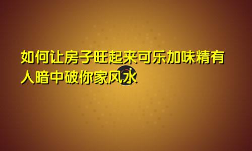 如何让房子旺起来可乐加味精有人暗中破你家风水