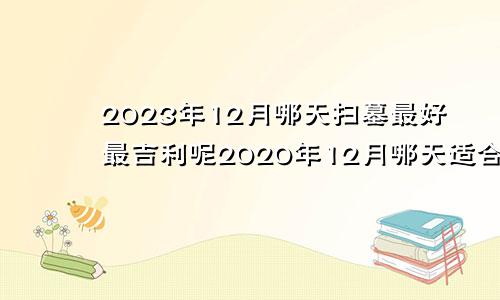 2023年12月哪天扫墓最好最吉利呢2020年12月哪天适合祭祀