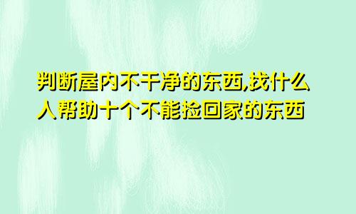 判断屋内不干净的东西,找什么人帮助十个不能捡回家的东西