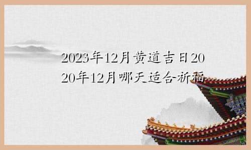 2023年12月黄道吉日2020年12月哪天适合祈福