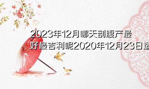 2023年12月哪天剖腹产最好最吉利呢2020年12月23日适合剖腹产吗