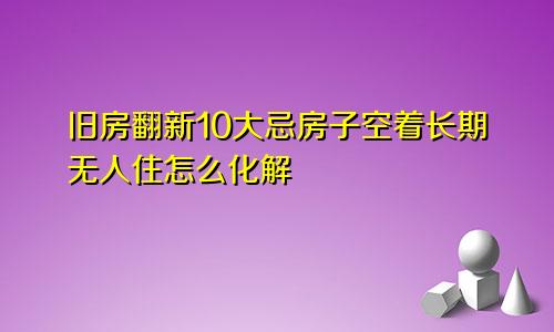 旧房翻新10大忌房子空着长期无人住怎么化解