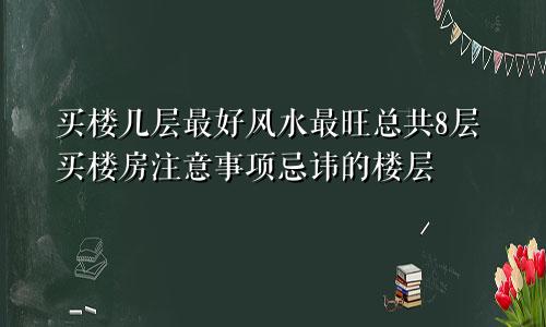 买楼几层最好风水最旺总共8层买楼房注意事项忌讳的楼层