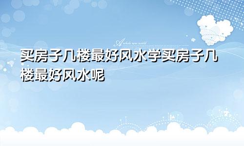 买房子几楼最好风水学买房子几楼最好风水呢