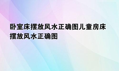 卧室床摆放风水正确图儿童房床摆放风水正确图