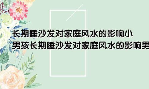 长期睡沙发对家庭风水的影响小男孩长期睡沙发对家庭风水的影响男人