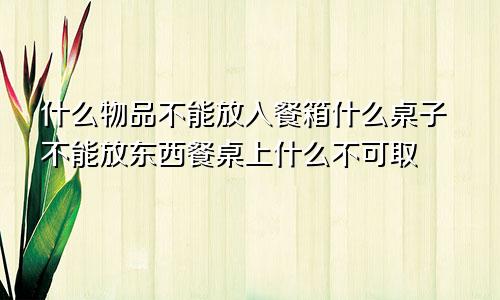 什么物品不能放入餐箱什么桌子不能放东西餐桌上什么不可取