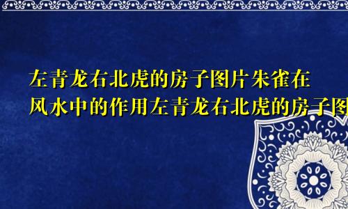 左青龙右北虎的房子图片朱雀在风水中的作用左青龙右北虎的房子图片弟弟应该住那边