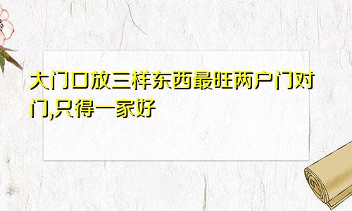 大门口放三样东西最旺两户门对门,只得一家好