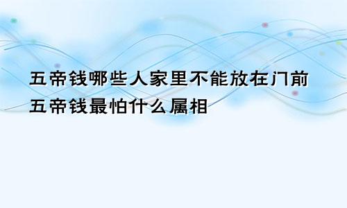 五帝钱哪些人家里不能放在门前五帝钱最怕什么属相