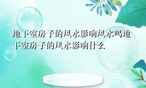 地下室房子的风水影响风水吗地下室房子的风水影响什么