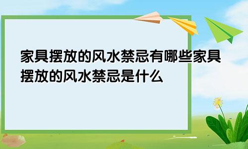 家具摆放的风水禁忌有哪些家具摆放的风水禁忌是什么