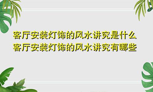 客厅安装灯饰的风水讲究是什么客厅安装灯饰的风水讲究有哪些